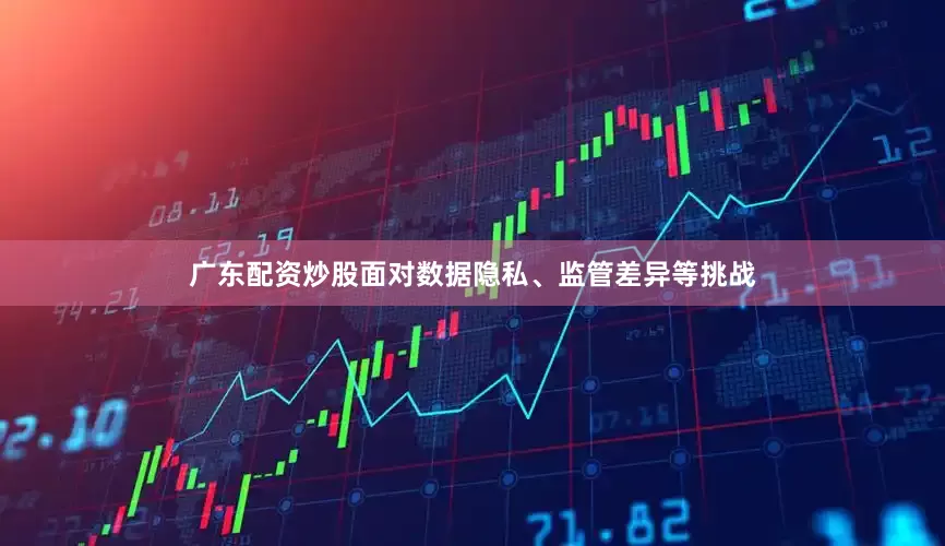 广东配资炒股面对数据隐私、监管差异等挑战