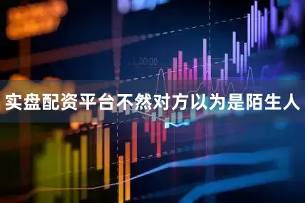 实盘配资平台不然对方以为是陌生人