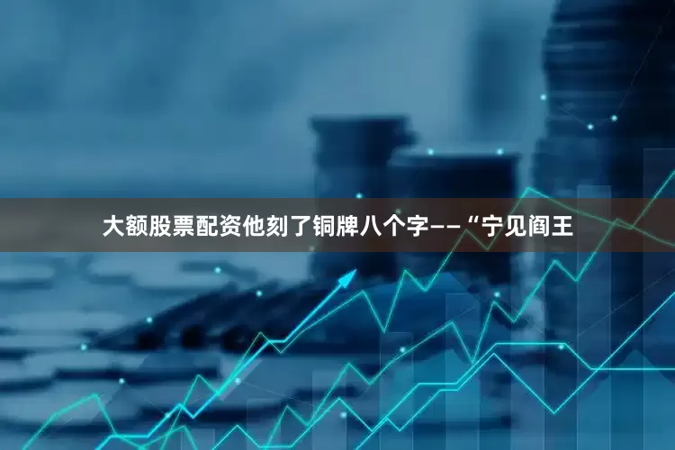 大额股票配资他刻了铜牌八个字——“宁见阎王