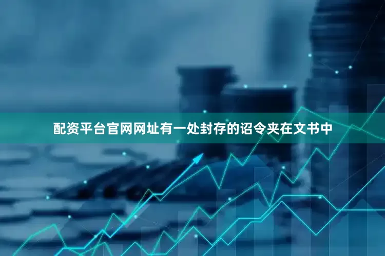 配资平台官网网址有一处封存的诏令夹在文书中