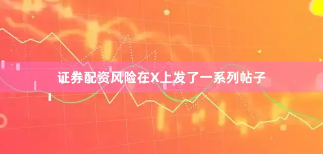 证券配资风险在X上发了一系列帖子