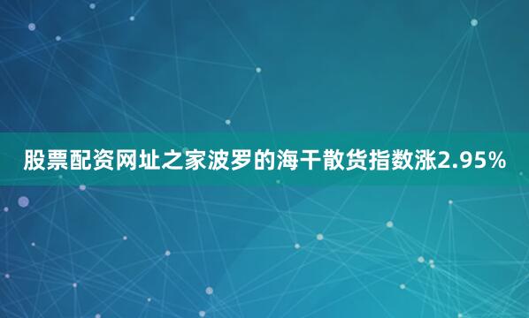 股票配资网址之家波罗的海干散货指数涨2.95%