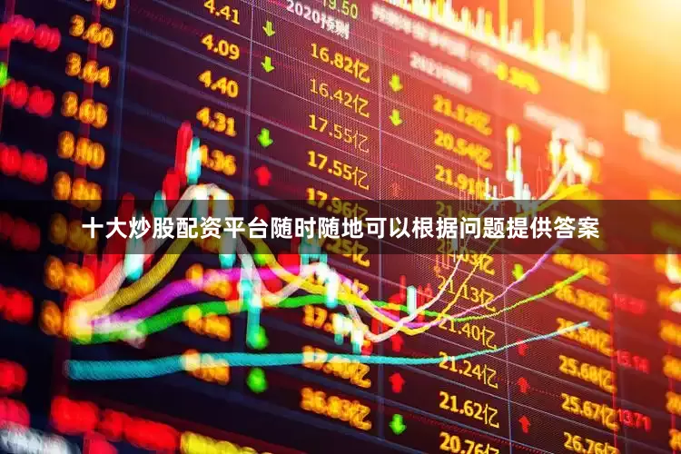 十大炒股配资平台随时随地可以根据问题提供答案